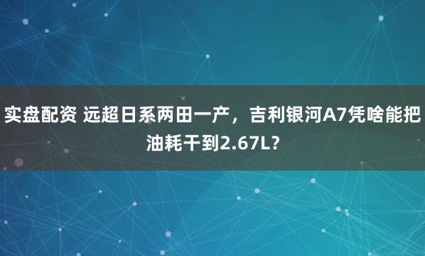 实盘配资 远超日系两田一产，吉利银河A7凭啥能把油耗干到2.67L？