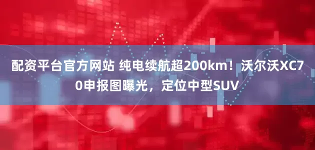 配资平台官方网站 纯电续航超200km！沃尔沃XC70申报图曝光，定位中型SUV