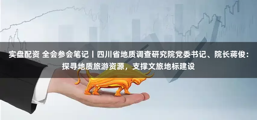 实盘配资 全会参会笔记丨四川省地质调查研究院党委书记、院长蒋俊：探寻地质旅游资源，支撑文旅地标建设