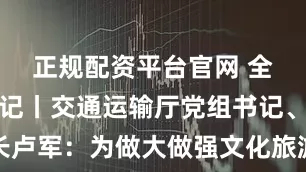 正规配资平台官网 全会参会笔记丨交通运输厅党组书记、厅长卢军：为做大做强文化旅游业贡献交通力量