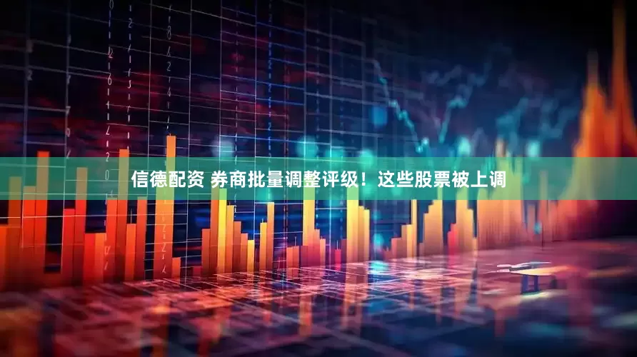信德配资 券商批量调整评级！这些股票被上调