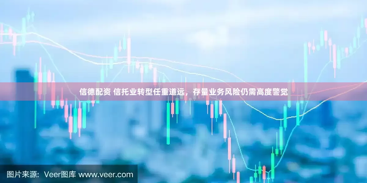 信德配资 信托业转型任重道远，存量业务风险仍需高度警觉