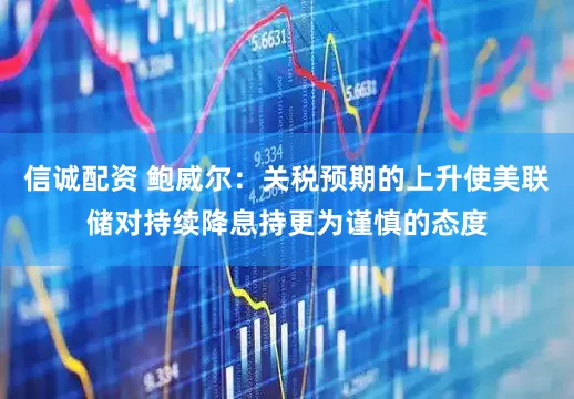 信诚配资 鲍威尔：关税预期的上升使美联储对持续降息持更为谨慎的态度