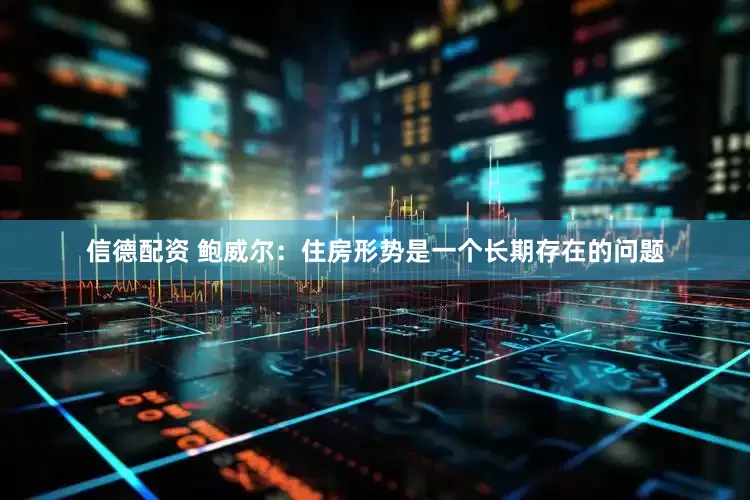 信德配资 鲍威尔：住房形势是一个长期存在的问题