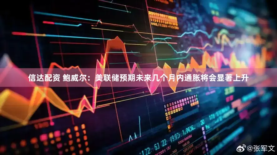 信达配资 鲍威尔：美联储预期未来几个月内通胀将会显著上升