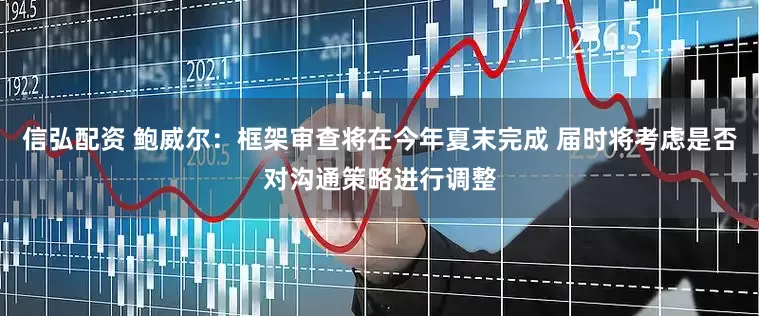 信弘配资 鲍威尔：框架审查将在今年夏末完成 届时将考虑是否对沟通策略进行调整