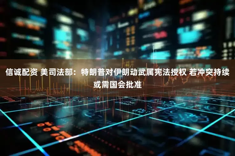 信诚配资 美司法部：特朗普对伊朗动武属宪法授权 若冲突持续或需国会批准
