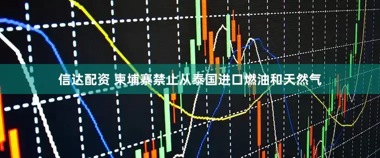 信达配资 柬埔寨禁止从泰国进口燃油和天然气