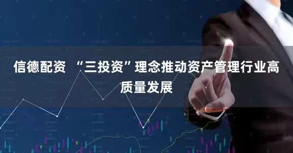 信德配资  “三投资”理念推动资产管理行业高质量发展