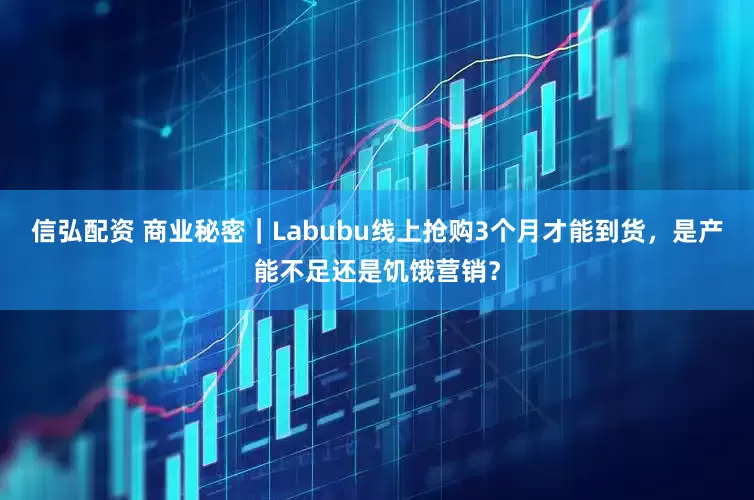 信弘配资 商业秘密｜Labubu线上抢购3个月才能到货，是产能不足还是饥饿营销？