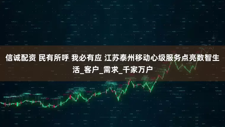信诚配资 民有所呼 我必有应 江苏泰州移动心级服务点亮数智生活_客户_需求_千家万户
