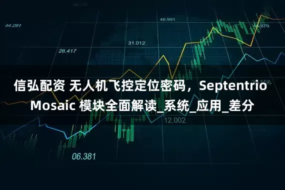 信弘配资 无人机飞控定位密码，Septentrio Mosaic 模块全面解读_系统_应用_差分