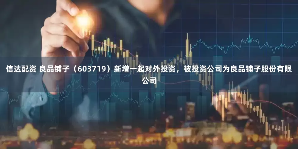 信达配资 良品铺子（603719）新增一起对外投资，被投资公司为良品铺子股份有限公司