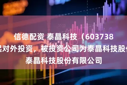 信德配资 泰晶科技（603738）新增一起对外投资，被投资公司为泰晶科技股份有限公司