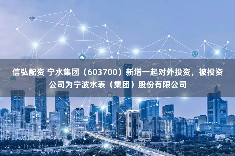 信弘配资 宁水集团（603700）新增一起对外投资，被投资公司为宁波水表（集团）股份有限公司