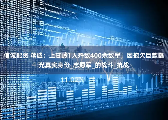 信诚配资 蒋诚：上甘岭1人歼敌400余敌军，因拖欠巨款曝光真实身份_志愿军_的战斗_抗战