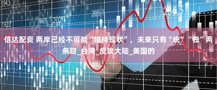 信达配资 两岸已经不可能“维持现状”，未来只有“统”“独”两条路_台湾_反攻大陆_美国的