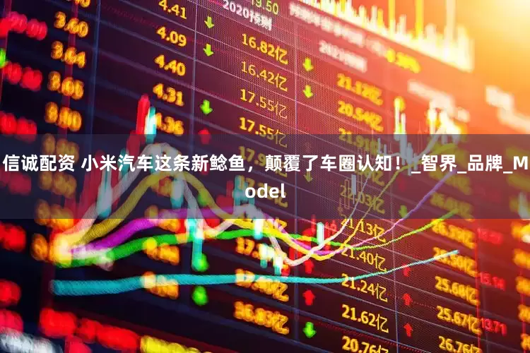 信诚配资 小米汽车这条新鲶鱼，颠覆了车圈认知！_智界_品牌_Model