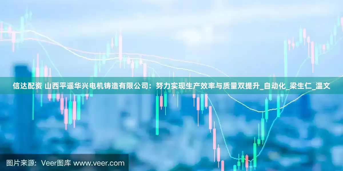 信达配资 山西平遥华兴电机铸造有限公司：努力实现生产效率与质量双提升_自动化_梁生仁_温文