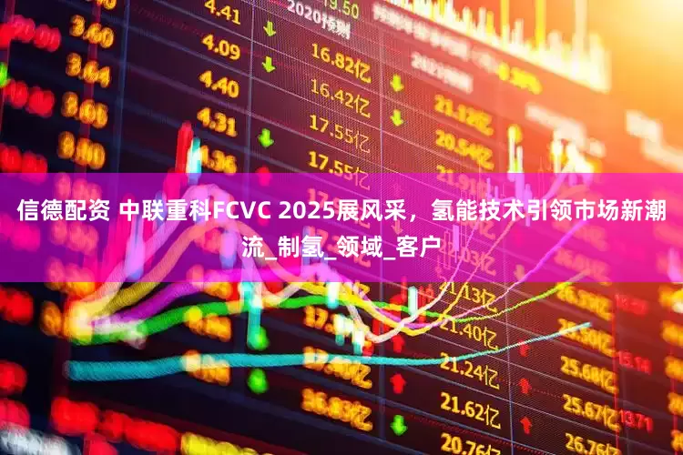 信德配资 中联重科FCVC 2025展风采，氢能技术引领市场新潮流_制氢_领域_客户