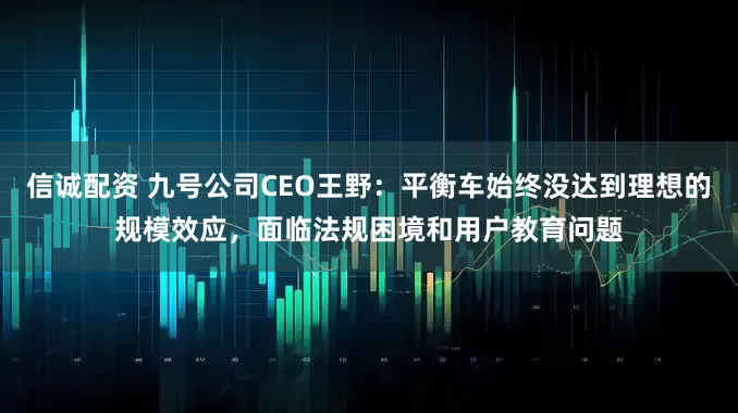 信诚配资 九号公司CEO王野：平衡车始终没达到理想的规模效应，面临法规困境和用户教育问题