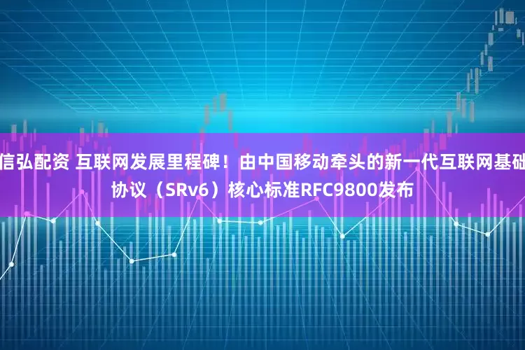信弘配资 互联网发展里程碑！由中国移动牵头的新一代互联网基础协议（SRv6）核心标准RFC9800发布