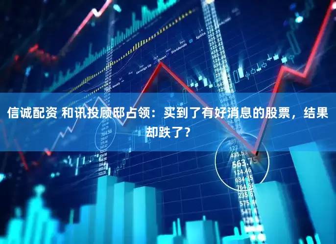 信诚配资 和讯投顾邸占领：买到了有好消息的股票，结果却跌了？
