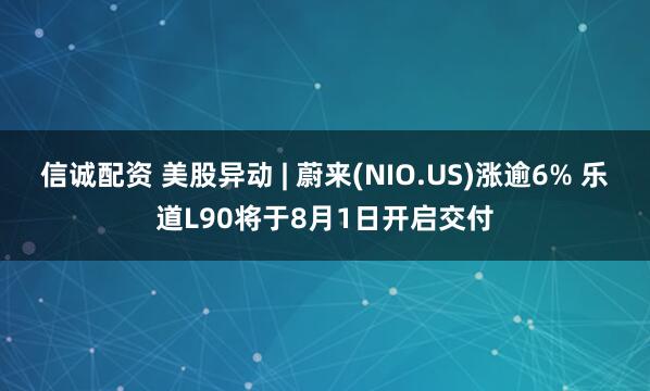 信诚配资 美股异动 | 蔚来(NIO.US)涨逾6% 乐道L90将于8月1日开启交付