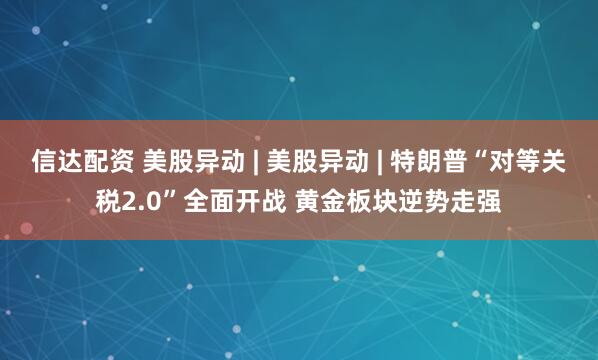 信达配资 美股异动 | 美股异动 | 特朗普“对等关税2.0”全面开战 黄金板块逆势走强
