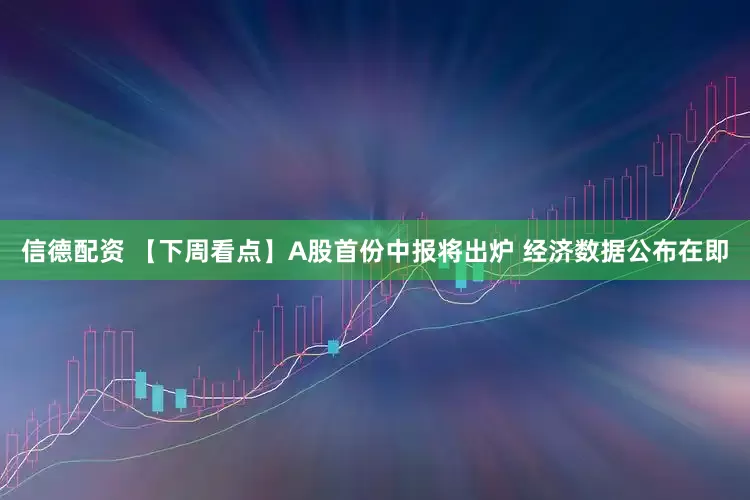 信德配资 【下周看点】A股首份中报将出炉 经济数据公布在即