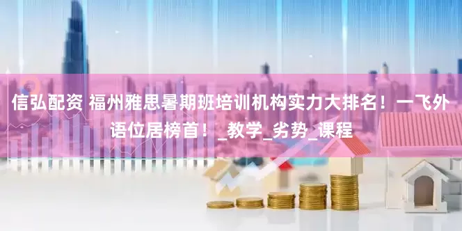 信弘配资 福州雅思暑期班培训机构实力大排名！一飞外语位居榜首！_教学_劣势_课程