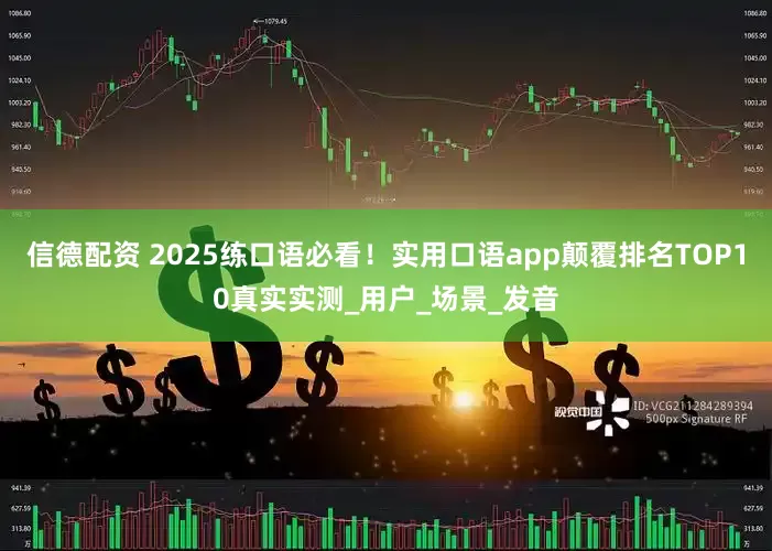 信德配资 2025练口语必看！实用口语app颠覆排名TOP10真实实测_用户_场景_发音
