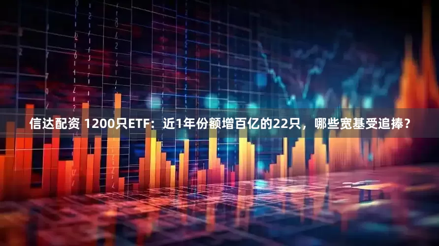 信达配资 1200只ETF：近1年份额增百亿的22只，哪些宽基受追捧？