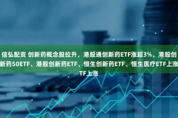 信弘配资 创新药概念股拉升，港股通创新药ETF涨超3%，港股创新药50ETF、港股创新药ETF、恒生创新药ETF、恒生医疗ETF上涨