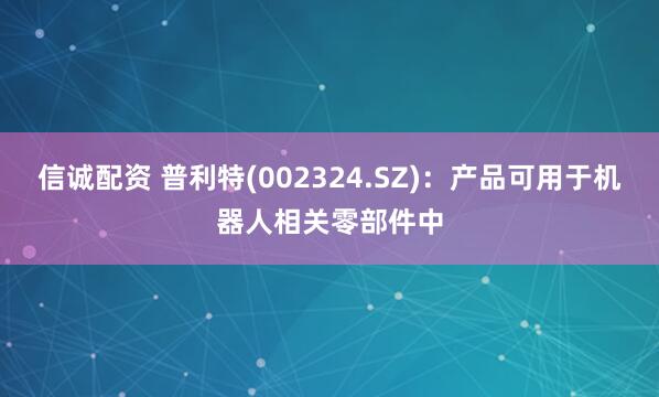 信诚配资 普利特(002324.SZ)：产品可用于机器人相关零部件中