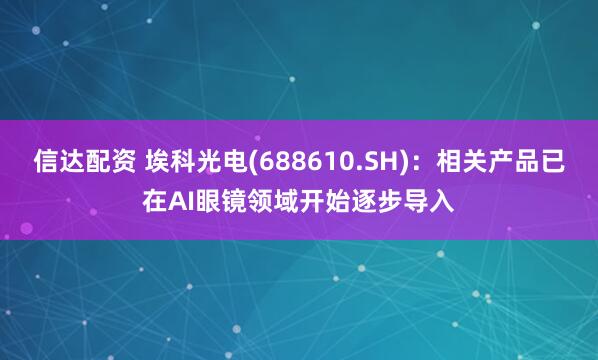 信达配资 埃科光电(688610.SH)：相关产品已在AI眼镜领域开始逐步导入