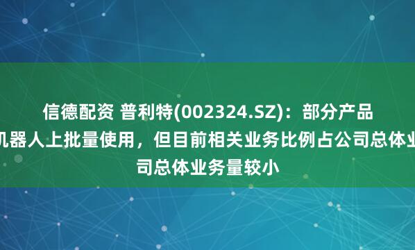 信德配资 普利特(002324.SZ)：部分产品已在工业机器人上批量使用，但目前相关业务比例占公司总体业务量较小