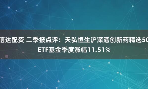 信达配资 二季报点评：天弘恒生沪深港创新药精选50ETF基金季度涨幅11.51%