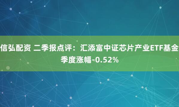信弘配资 二季报点评：汇添富中证芯片产业ETF基金季度涨幅-0.52%