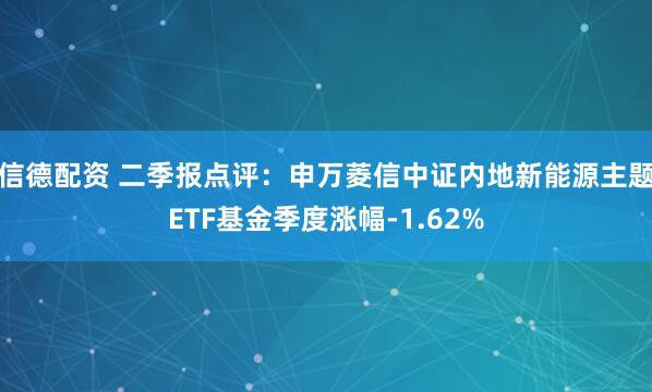 信德配资 二季报点评：申万菱信中证内地新能源主题ETF基金季度涨幅-1.62%