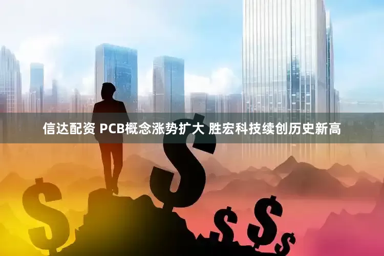 信达配资 PCB概念涨势扩大 胜宏科技续创历史新高