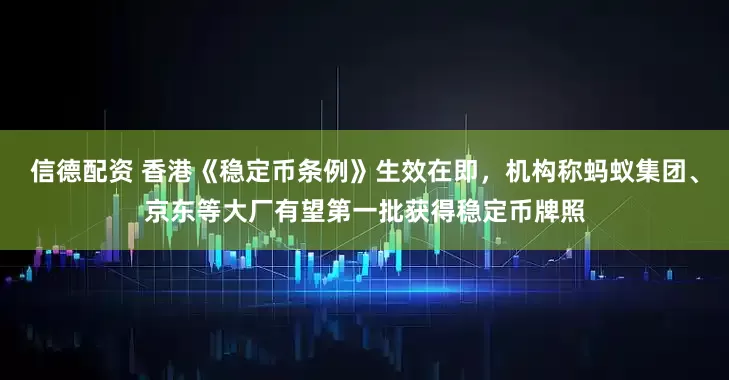 信德配资 香港《稳定币条例》生效在即，机构称蚂蚁集团、京东等大厂有望第一批获得稳定币牌照