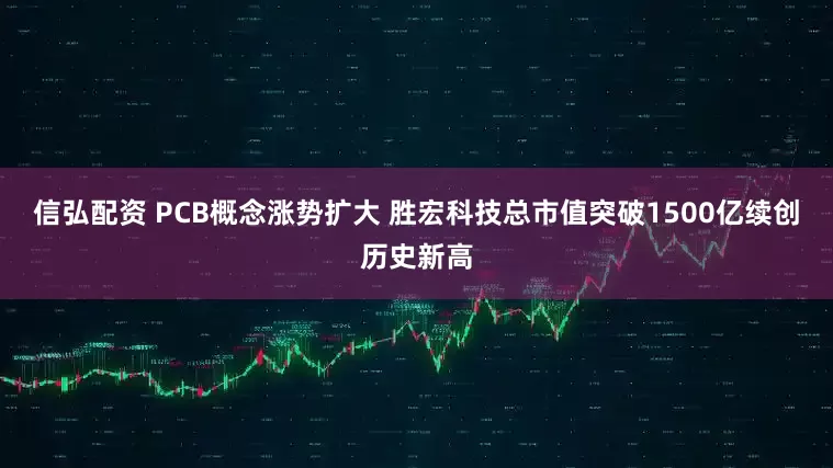 信弘配资 PCB概念涨势扩大 胜宏科技总市值突破1500亿续创历史新高