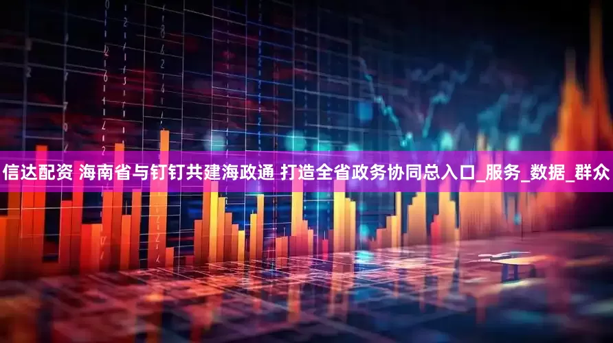 信达配资 海南省与钉钉共建海政通 打造全省政务协同总入口_服务_数据_群众