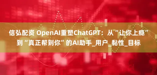 信弘配资 OpenAI重塑ChatGPT：从“让你上瘾”到“真正帮到你”的AI助手_用户_黏性_目标