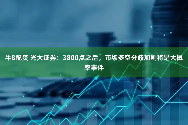 牛8配资 光大证券：3800点之后，市场多空分歧加剧将是大概率事件