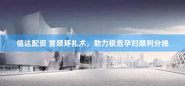 信达配资 宫颈环扎术，助力极危孕妇顺利分娩