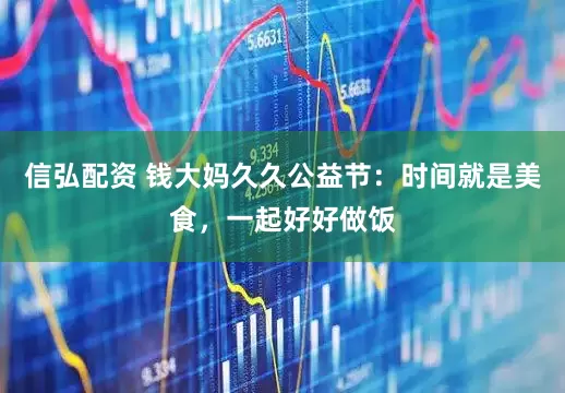 信弘配资 钱大妈久久公益节：时间就是美食，一起好好做饭