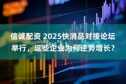 信诚配资 2025快消品对接论坛举行，这些企业为何逆势增长？