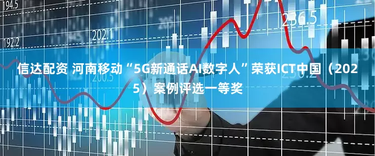 信达配资 河南移动“5G新通话AI数字人”荣获ICT中国（2025）案例评选一等奖